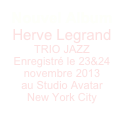 Nouvel Album 
Herve Legrand TRIO JAZZ
Enregistré le 23&24 novembre 2013
au Studio Avatar
New York City