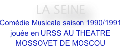 LA SEINE  
Comédie Musicale saison 1990/1991 jouée en URSS AU THEATRE MOSSOVET DE MOSCOU 