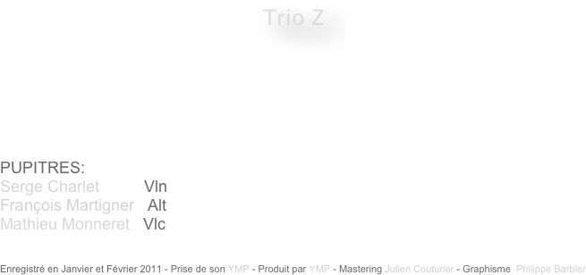 Trio Z







PUPITRES: 
Serge Charlet          Vln
François Martigner   Alt
Mathieu Monneret   Vlc


Enregistré en Janvier et Février 2011 - Prise de son YMP - Produit par YMP - Mastering Julien Couturier - Graphisme  Philippe Barbier