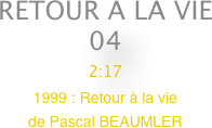 RETOUR A LA VIE
04
2:17
1999 : Retour à la vie 
de Pascal BEAUMLER


