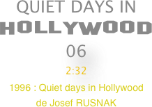 QUIET DAYS IN 
HOLLYWOOD
06
2:32
1996 : Quiet days in Hollywood  
de Josef RUSNAK

