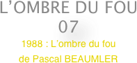 L’OMBRE DU FOU
07
1988 : L’ombre du fou 
de Pascal BEAUMLER